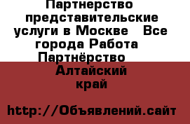 Партнерство, представительские услуги в Москве - Все города Работа » Партнёрство   . Алтайский край